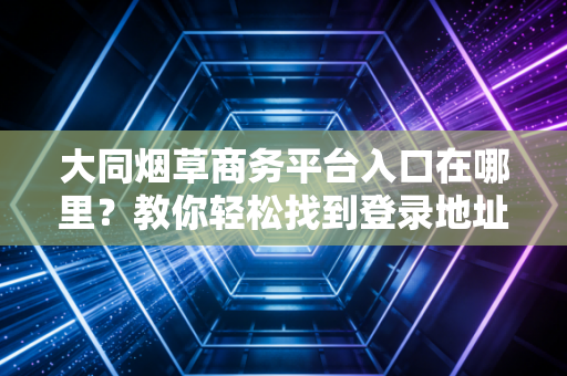 大同烟草商务平台入口在哪里？教你轻松找到登录地址
