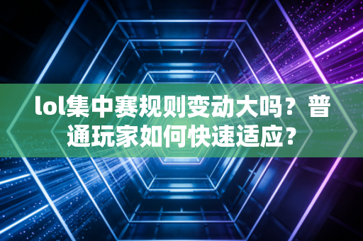 lol集中赛规则变动大吗？普通玩家如何快速适应？