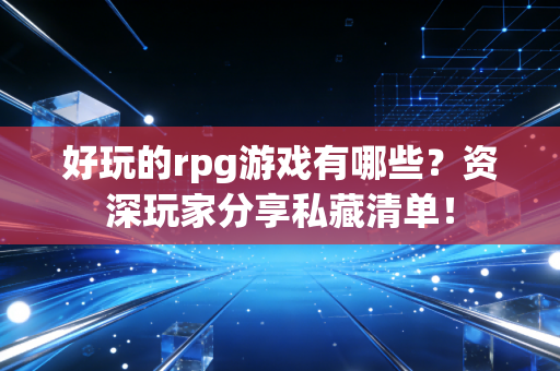好玩的rpg游戏有哪些？资深玩家分享私藏清单！