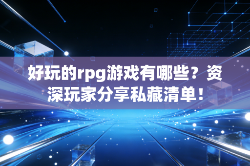 好玩的rpg游戏有哪些？资深玩家分享私藏清单！