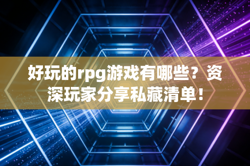 好玩的rpg游戏有哪些？资深玩家分享私藏清单！