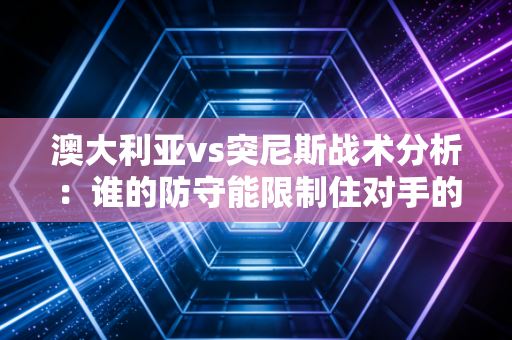 澳大利亚vs突尼斯战术分析：谁的防守能限制住对手的进攻？