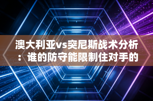 澳大利亚vs突尼斯战术分析：谁的防守能限制住对手的进攻？