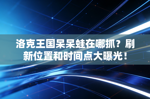 洛克王国呆呆蛙在哪抓？刷新位置和时间点大曝光！