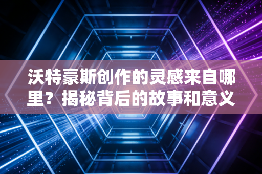 沃特豪斯创作的灵感来自哪里？揭秘背后的故事和意义！