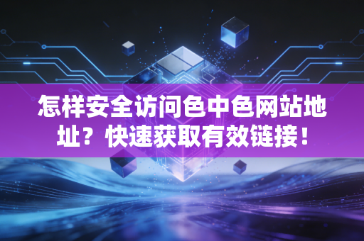 怎样安全访问色中色网站地址？快速获取有效链接！