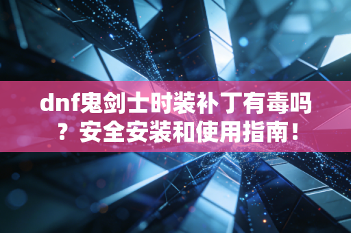 dnf鬼剑士时装补丁有毒吗？安全安装和使用指南！