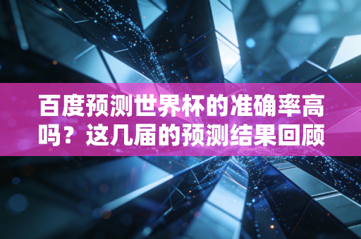 百度预测世界杯的准确率高吗？这几届的预测结果回顾！