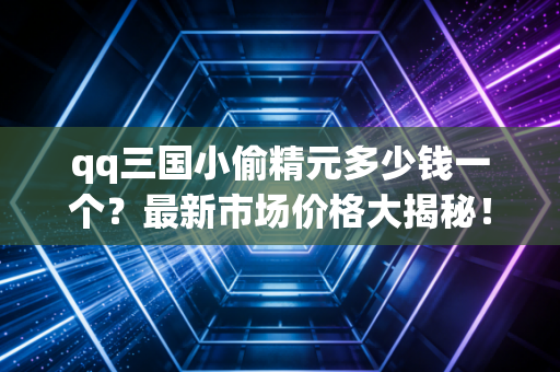 qq三国小偷精元多少钱一个？最新市场价格大揭秘！