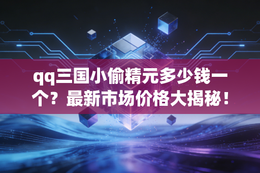 qq三国小偷精元多少钱一个？最新市场价格大揭秘！