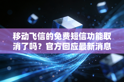 移动飞信的免费短信功能取消了吗？官方回应最新消息！