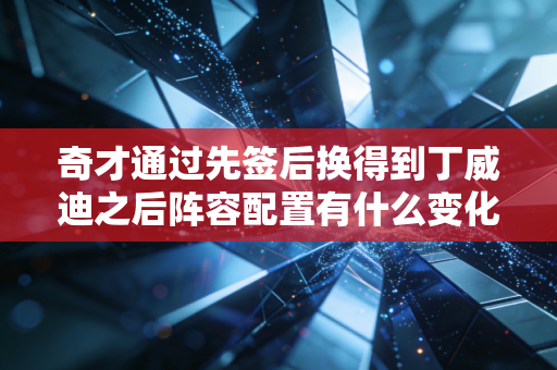 奇才通过先签后换得到丁威迪之后阵容配置有什么变化？