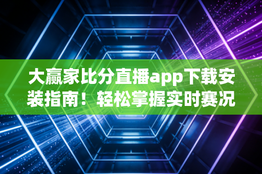 大赢家比分直播app下载安装指南！轻松掌握实时赛况！