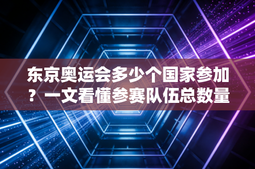 东京奥运会多少个国家参加?一文看懂参赛队伍总数量!