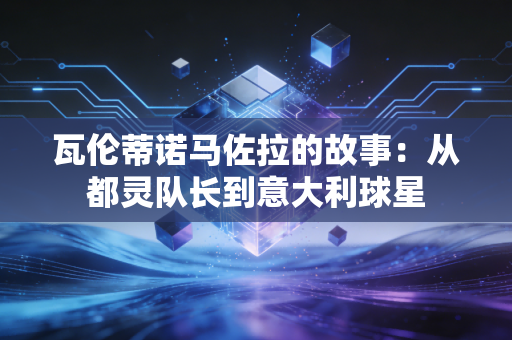 瓦伦蒂诺马佐拉的故事：从都灵队长到意大利球星