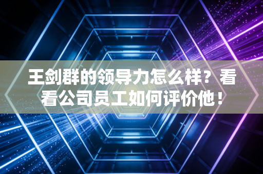王剑群的领导力怎么样？看看公司员工如何评价他！