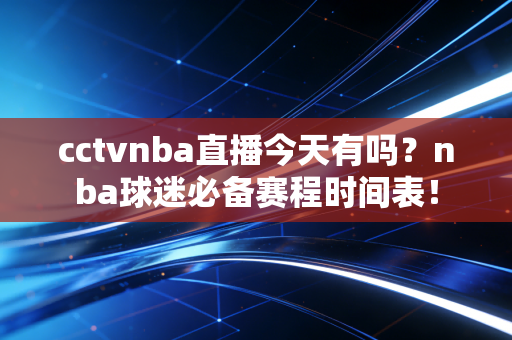 cctvnba直播今天有吗？nba球迷必备赛程时间表！