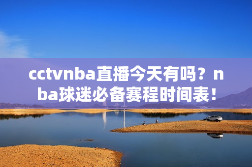 cctvnba直播今天有吗？nba球迷必备赛程时间表！