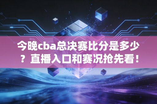 今晚cba总决赛比分是多少?直播入口和赛况抢先看!