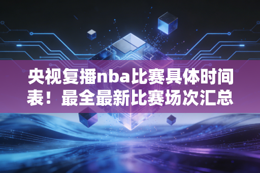 央视复播nba比赛具体时间表!最全最新比赛场次汇总!
