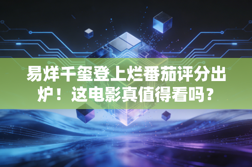 易烊千玺登上烂番茄评分出炉！这电影真值得看吗？