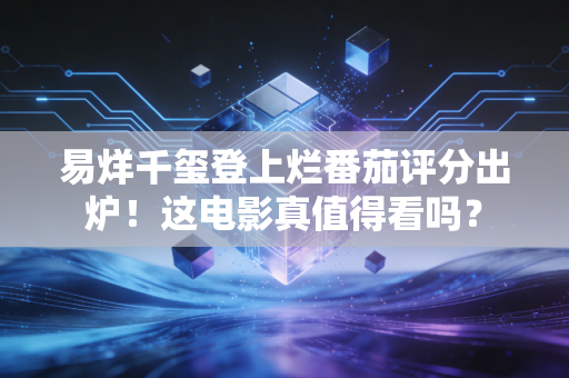 易烊千玺登上烂番茄评分出炉！这电影真值得看吗？