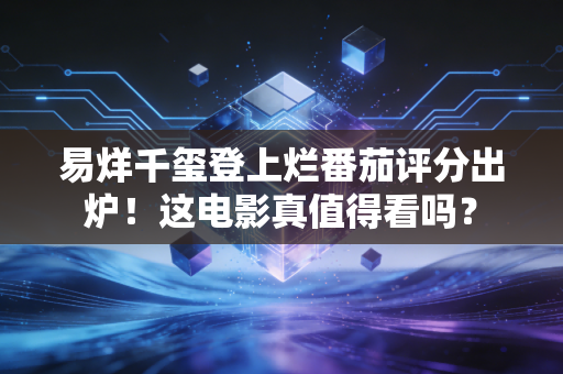 易烊千玺登上烂番茄评分出炉！这电影真值得看吗？