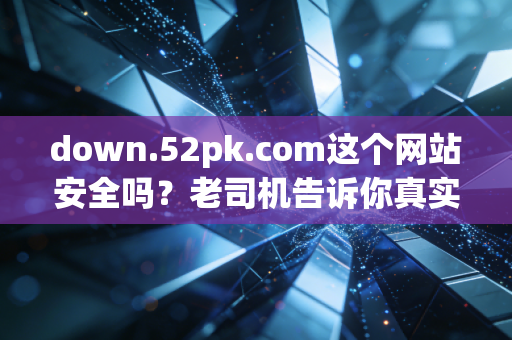 down.52pk.com这个网站安全吗？老司机告诉你真实情况