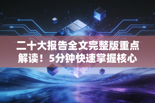 二十大报告全文完整版重点解读！5分钟快速掌握核心思想！