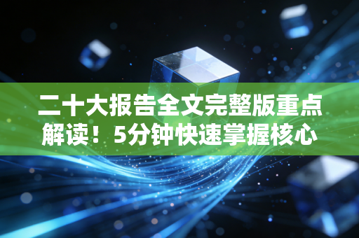 二十大报告全文完整版重点解读！5分钟快速掌握核心思想！