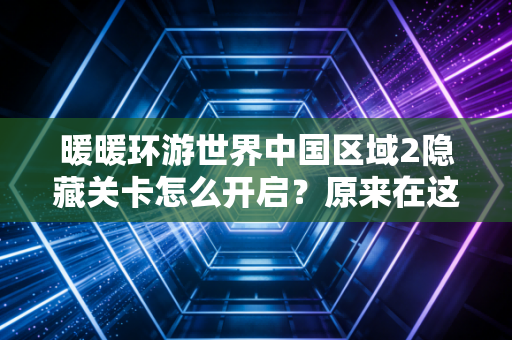 暖暖环游世界中国区域2隐藏关卡怎么开启？原来在这里！