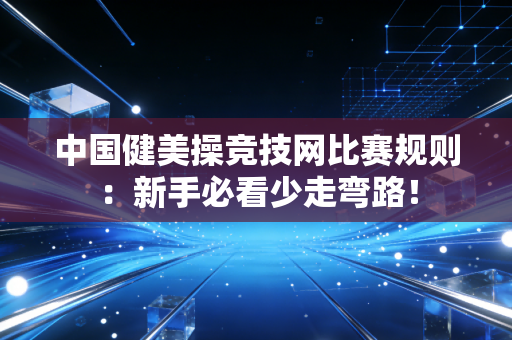 中国健美操竞技网比赛规则：新手必看少走弯路！