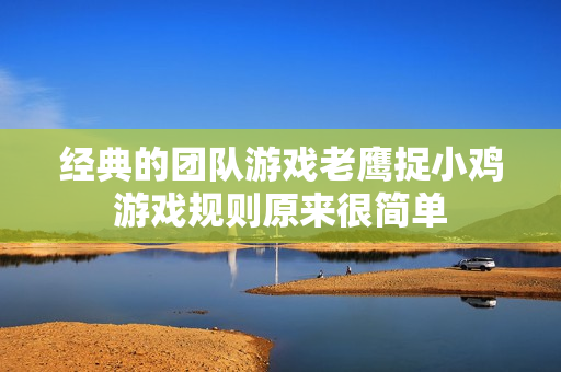 经典的团队游戏老鹰捉小鸡游戏规则原来很简单
