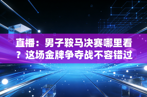 直播:男子鞍马决赛哪里看?这场金牌争夺战不容错过!
