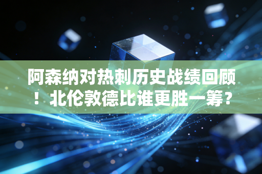 阿森纳对热刺历史战绩回顾！北伦敦德比谁更胜一筹？
