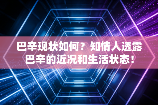巴辛现状如何?知情人透露巴辛的近况和生活状态!