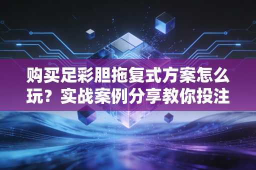 购买足彩胆拖复式方案怎么玩？实战案例分享教你投注！