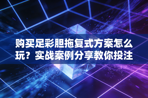 购买足彩胆拖复式方案怎么玩？实战案例分享教你投注！