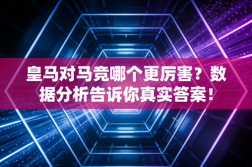 皇马对马竞哪个更厉害?数据分析告诉你真实答案!