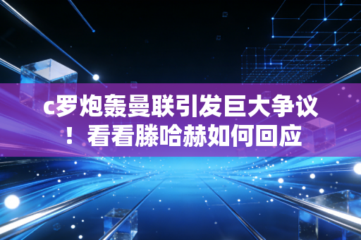 c罗炮轰曼联引发巨大争议！看看滕哈赫如何回应