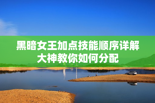 黑暗女王加点技能顺序详解大神教你如何分配