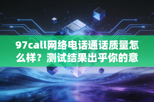 97call网络电话通话质量怎么样？测试结果出乎你的意料！