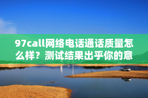 97call网络电话通话质量怎么样？测试结果出乎你的意料！