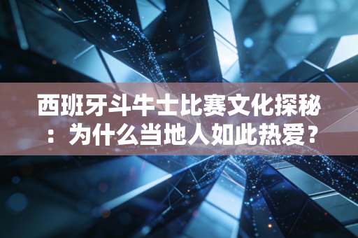 西班牙斗牛士比赛文化探秘：为什么当地人如此热爱？