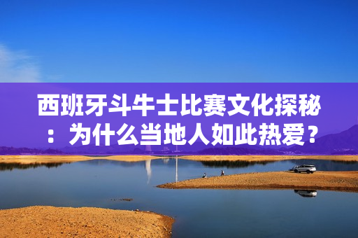 西班牙斗牛士比赛文化探秘：为什么当地人如此热爱？