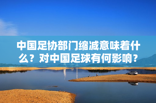 中国足协部门缩减意味着什么？对中国足球有何影响？