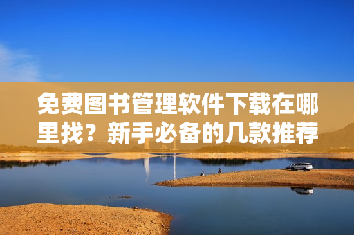 免费图书管理软件下载在哪里找？新手必备的几款推荐