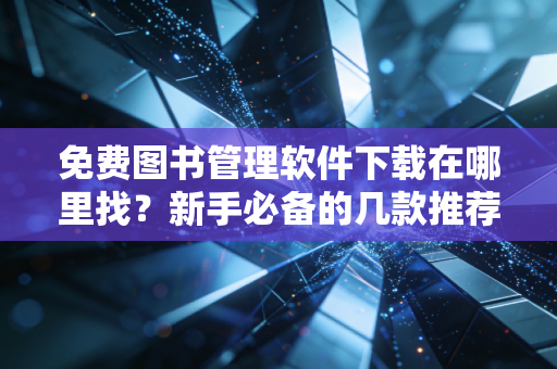 免费图书管理软件下载在哪里找？新手必备的几款推荐