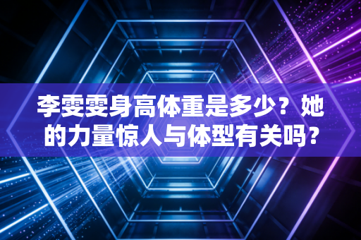 李雯雯身高体重是多少？她的力量惊人与体型有关吗？