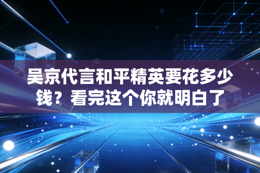 吴京代言和平精英要花多少钱？看完这个你就明白了